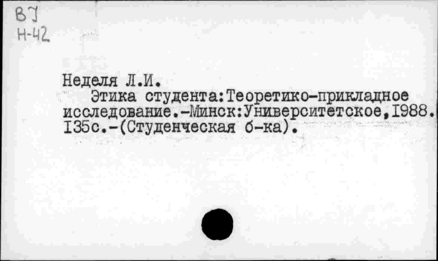 ﻿Неделя Л.И.
Этика студента:Теоретико-прикладное исследование. -Минск: Университетское, 1988. 135с.-(Студенческая б-ка).